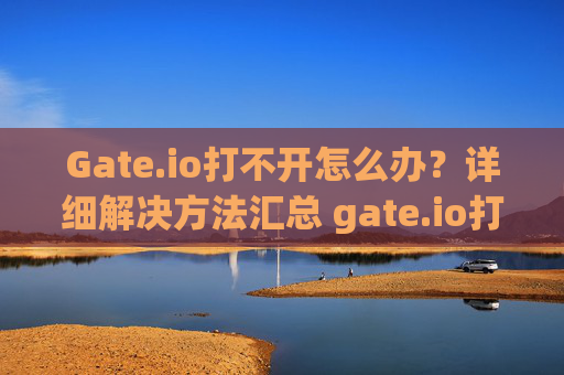 Gate.io打不开怎么办？详细解决方法汇总 gate.io打不开怎么办
