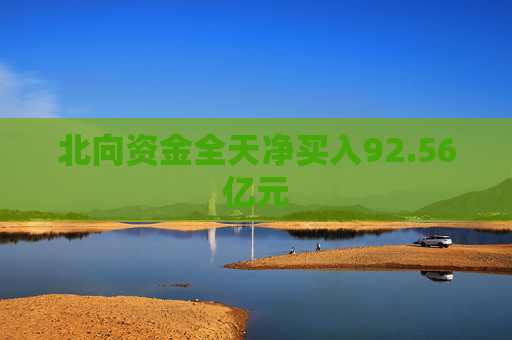 北向资金全天净买入92.56亿元