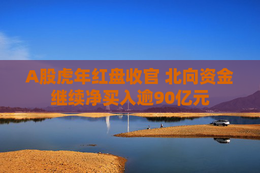 A股虎年红盘收官 北向资金继续净买入逾90亿元