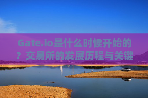 Gate.io是什么时候开始的？交易所的发展历程与关键时间节点 gate.io什么时候开始的