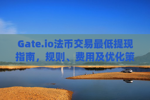 Gate.io法币交易最低提现指南，规则、费用及优化策略 gate.io法币交易最低提现