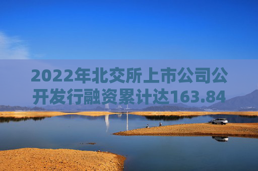 2022年北交所上市公司公开发行融资累计达163.84亿元