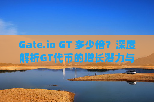 Gate.io GT 多少倍？深度解析GT代币的增长潜力与投资价值 gate.iogt多少倍