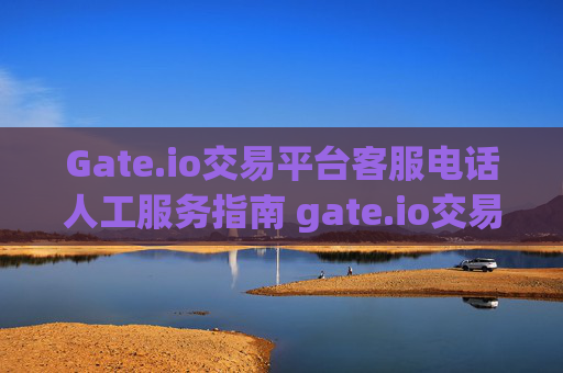 Gate.io交易平台客服电话人工服务指南 gate.io交易平台客服电话人工服务