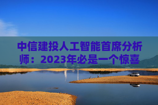 中信建投人工智能首席分析师：2023年必是一个惊喜之年