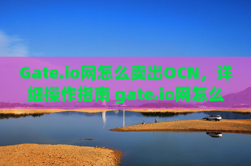 Gate.io网怎么卖出OCN，详细操作指南 gate.io网怎么卖出ocn