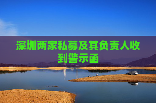 深圳两家私募及其负责人收到警示函