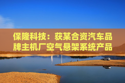 保隆科技：获某合资汽车品牌主机厂空气悬架系统产品项目定点