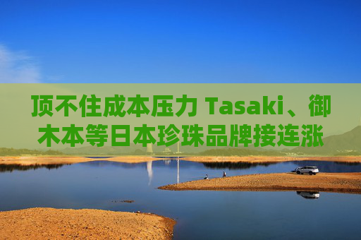 顶不住成本压力 Tasaki、御木本等日本珍珠品牌接连涨价