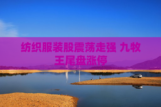 纺织服装股震荡走强 九牧王尾盘涨停