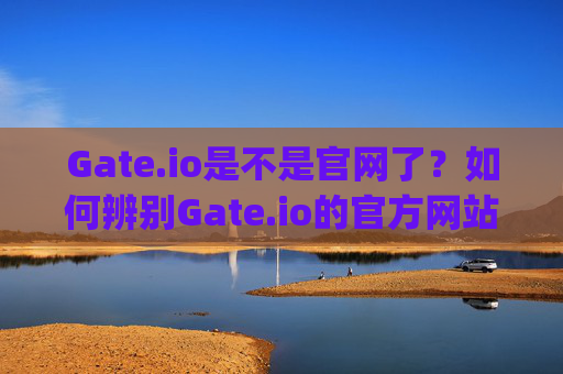 Gate.io是不是官网了？如何辨别Gate.io的官方网站 gate.io是不是官网了