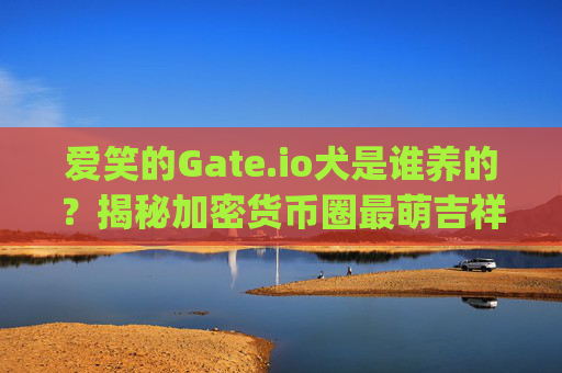 爱笑的Gate.io犬是谁养的？揭秘加密货币圈最萌吉祥物的幕后故事 爱笑的gate.io犬是谁养的