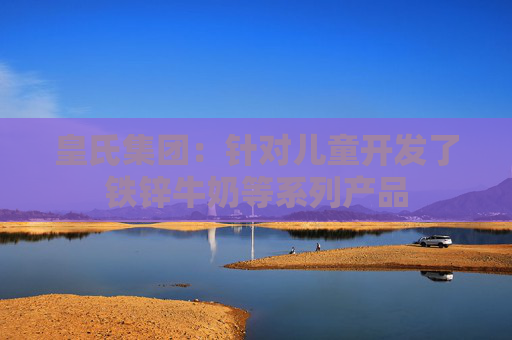皇氏集团：针对儿童开发了铁锌牛奶等系列产品