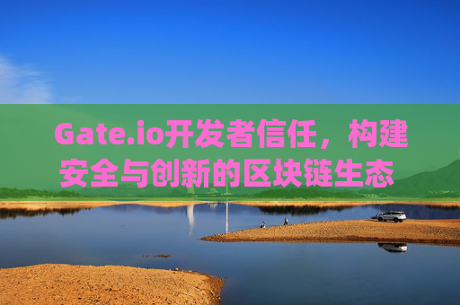 Gate.io开发者信任，构建安全与创新的区块链生态 gate.io开发者信任