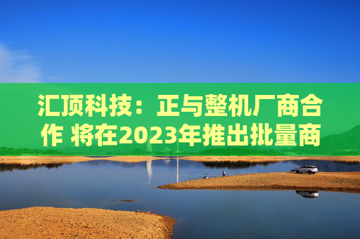汇顶科技：正与整机厂商合作 将在2023年推出批量商用产品