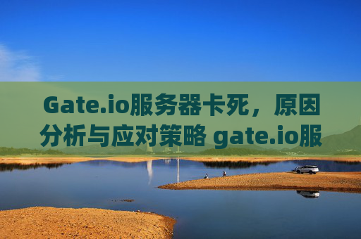 Gate.io服务器卡死，原因分析与应对策略 gate.io服务器能卡死