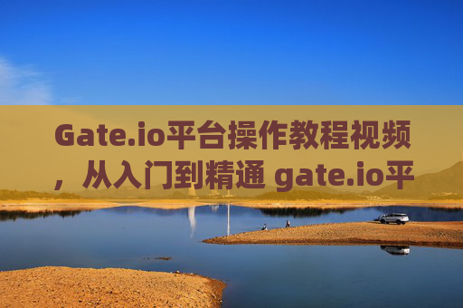 Gate.io平台操作教程视频，从入门到精通 gate.io平台操作教程视频