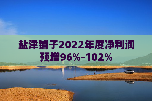 盐津铺子2022年度净利润预增96%-102%