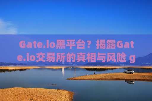 Gate.io黑平台？揭露Gate.io交易所的真相与风险 gate.io黑平台-Gate.io