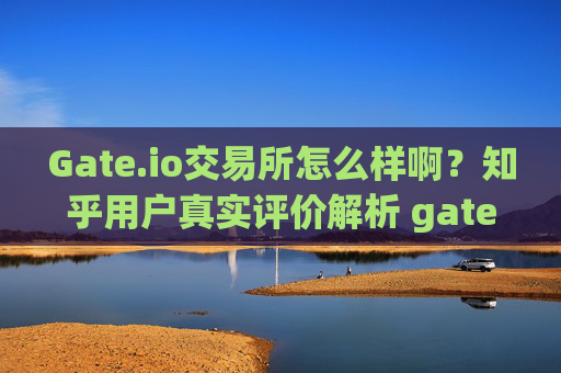 Gate.io交易所怎么样啊？知乎用户真实评价解析 gate.io交易所怎么样啊知乎
