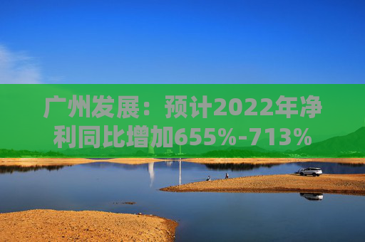 广州发展：预计2022年净利同比增加655%-713%