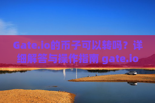 Gate.io的币子可以转吗？详细解答与操作指南 gate.io的币子可以转吗