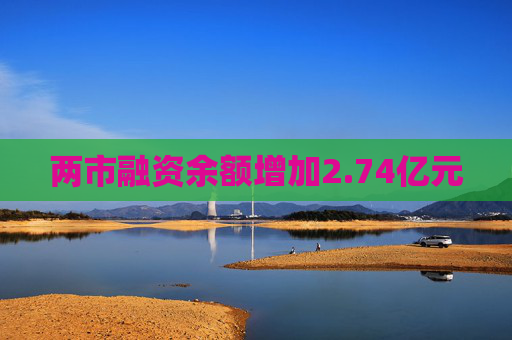两市融资余额增加2.74亿元