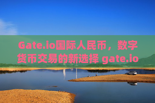 Gate.io国际人民币，数字货币交易的新选择 gate.io国际人民币