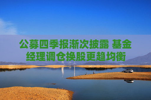 公募四季报渐次披露 基金经理调仓换股更趋均衡