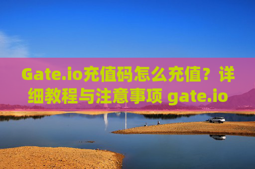 Gate.io充值码怎么充值？详细教程与注意事项 gate.io充值码怎么充值