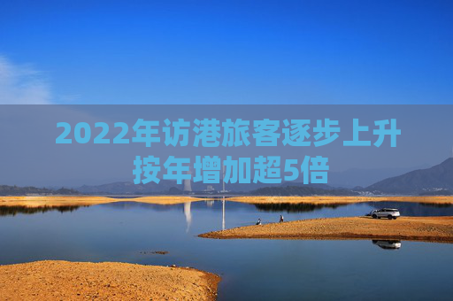 2022年访港旅客逐步上升 按年增加超5倍