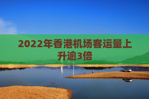 2022年香港机场客运量上升逾3倍