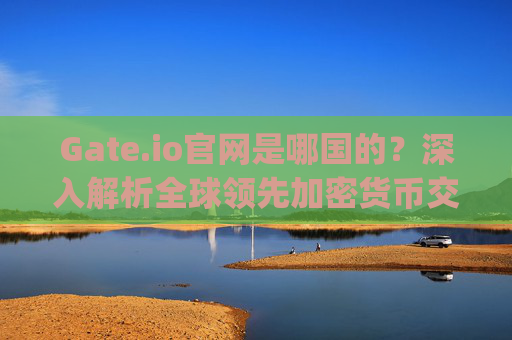 Gate.io官网是哪国的？深入解析全球领先加密货币交易所的背景 gate.io官网是哪國的