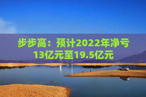 步步高：预计2022年净亏13亿元至19.5亿元