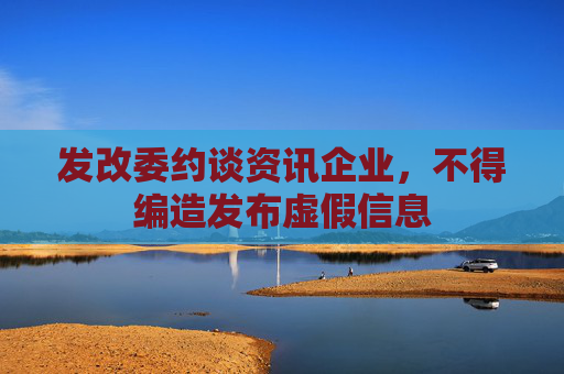 发改委约谈资讯企业，不得编造发布虚假信息