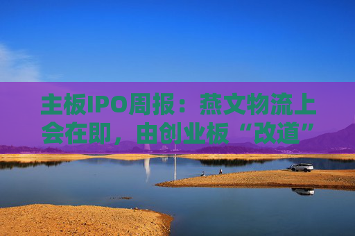 主板IPO周报：燕文物流上会在即，由创业板“改道”深主板
