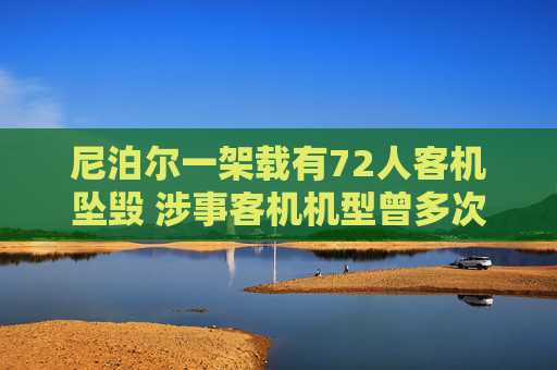 尼泊尔一架载有72人客机坠毁 涉事客机机型曾多次发生空难