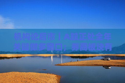 机构论后市丨A股正处全年关键做多窗口；券商板块有望迎脉冲式上涨