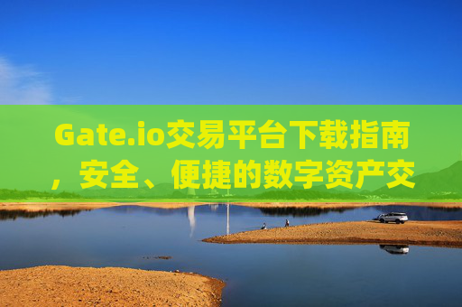 Gate.io交易平台下载指南，安全、便捷的数字资产交易 下载gate.io交易平台