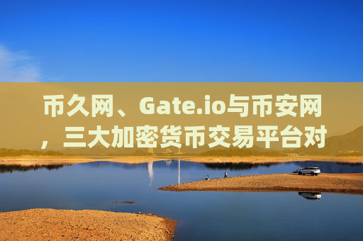 币久网、Gate.io与币安网，三大加密货币交易平台对比分析 币久网gate.io币安网