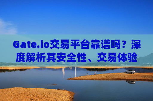 Gate.io交易平台靠谱吗？深度解析其安全性、交易体验与用户口碑 gate.io交易平台靠谱