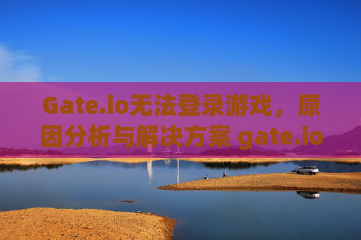 Gate.io无法登录游戏，原因分析与解决方案 gate.io不能登陆游戏