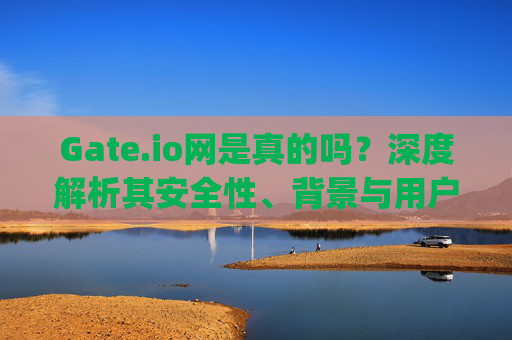 Gate.io网是真的吗？深度解析其安全性、背景与用户评价 gate.io网是真的吗