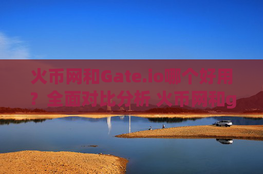 火币网和Gate.io哪个好用？全面对比分析 火币网和gate.io哪个好用