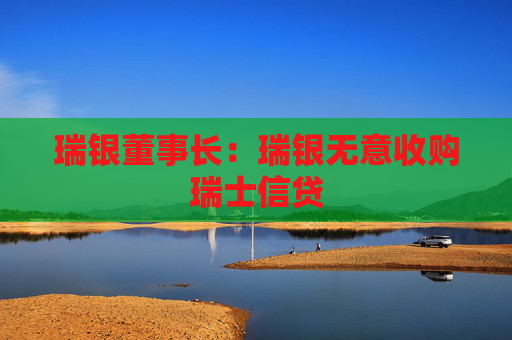 瑞银董事长：瑞银无意收购瑞士信贷