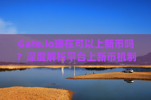 Gate.io现在可以上新币吗？深度解析平台上新币机制与流程 gate.io现在可以上新币吗