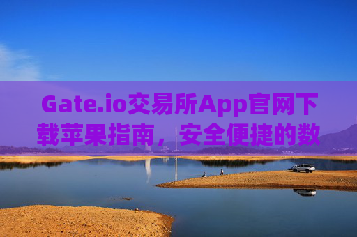 Gate.io交易所App官网下载苹果指南，安全便捷的数字资产交易体验 gate.io交易所app官网下载苹果