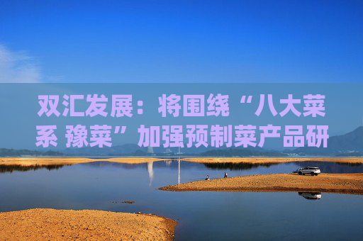 双汇发展：将围绕“八大菜系 豫菜”加强预制菜产品研发