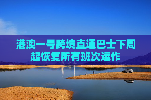 港澳一号跨境直通巴士下周起恢复所有班次运作