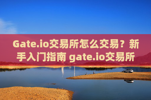Gate.io交易所怎么交易？新手入门指南 gate.io交易所怎么交易